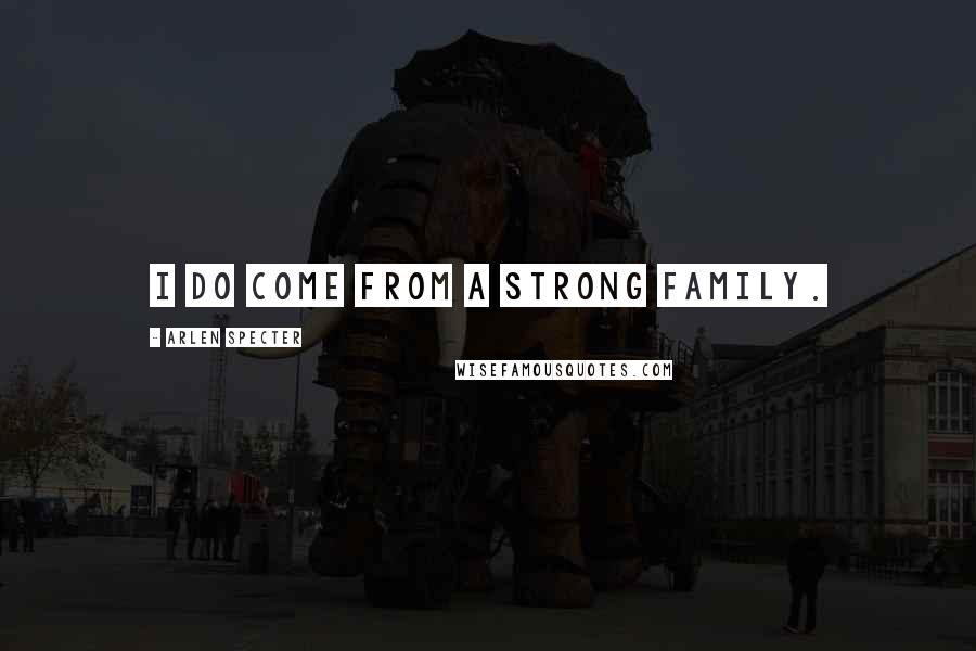 Arlen Specter Quotes: I do come from a strong family.