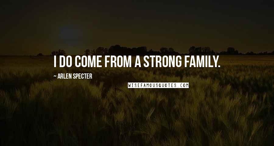 Arlen Specter Quotes: I do come from a strong family.