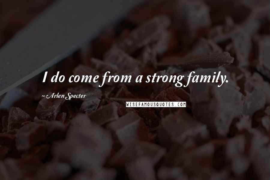 Arlen Specter Quotes: I do come from a strong family.