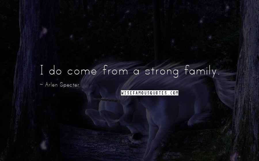 Arlen Specter Quotes: I do come from a strong family.