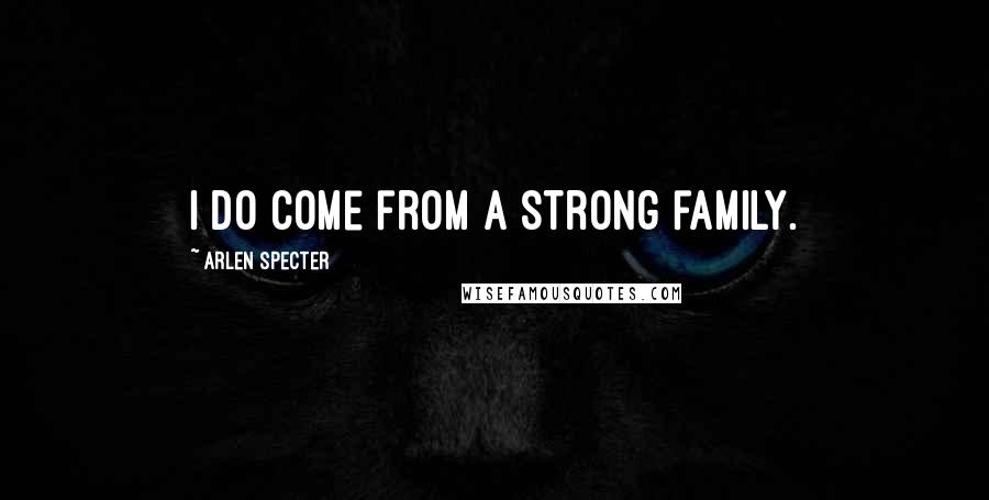 Arlen Specter Quotes: I do come from a strong family.