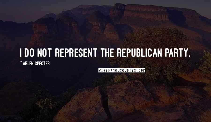 Arlen Specter Quotes: I do not represent the Republican Party.