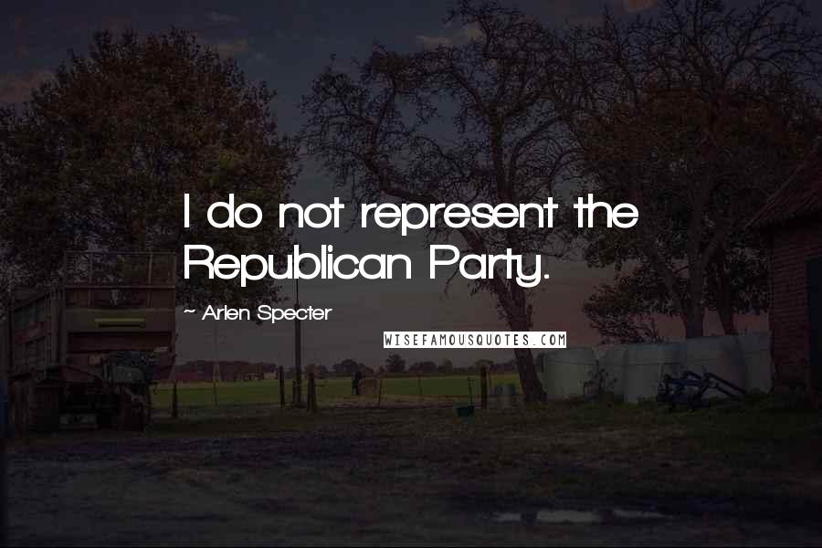 Arlen Specter Quotes: I do not represent the Republican Party.