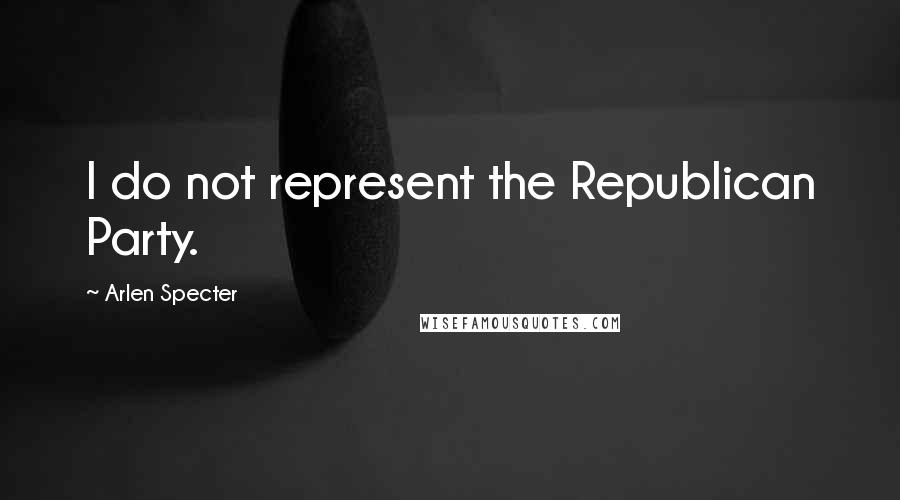 Arlen Specter Quotes: I do not represent the Republican Party.