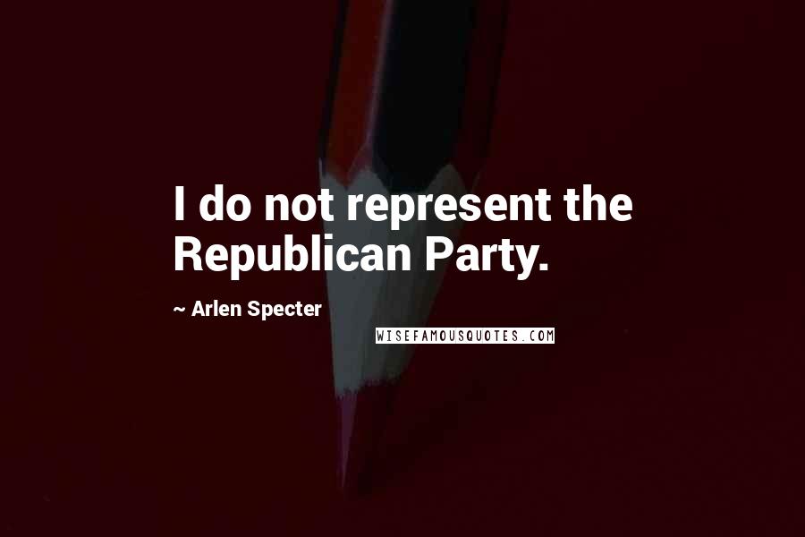 Arlen Specter Quotes: I do not represent the Republican Party.