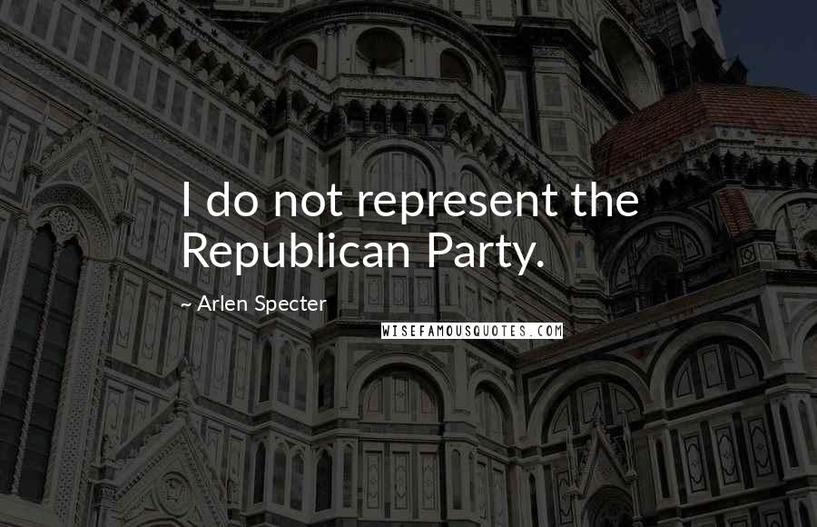 Arlen Specter Quotes: I do not represent the Republican Party.