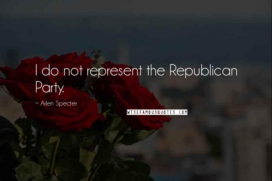 Arlen Specter Quotes: I do not represent the Republican Party.