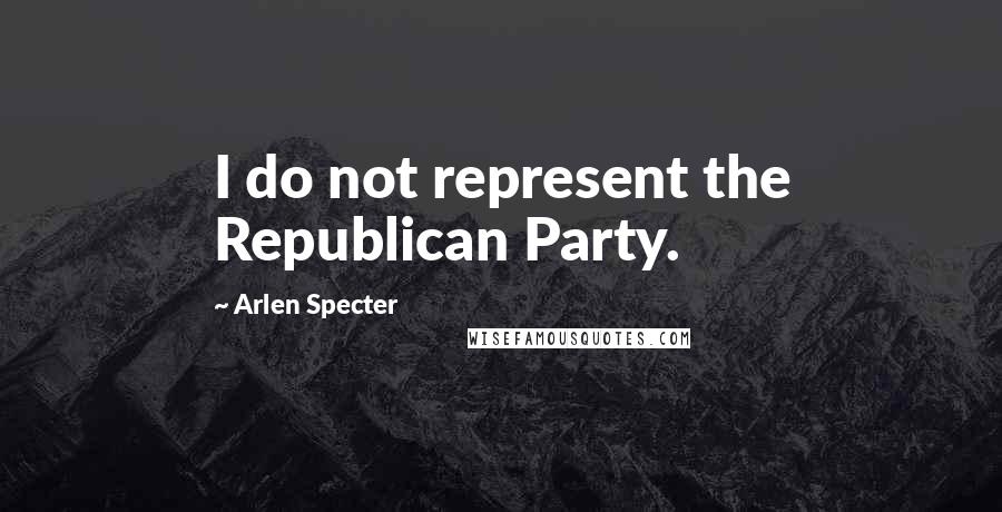 Arlen Specter Quotes: I do not represent the Republican Party.