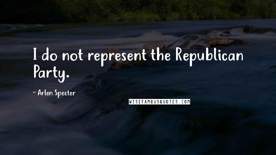 Arlen Specter Quotes: I do not represent the Republican Party.