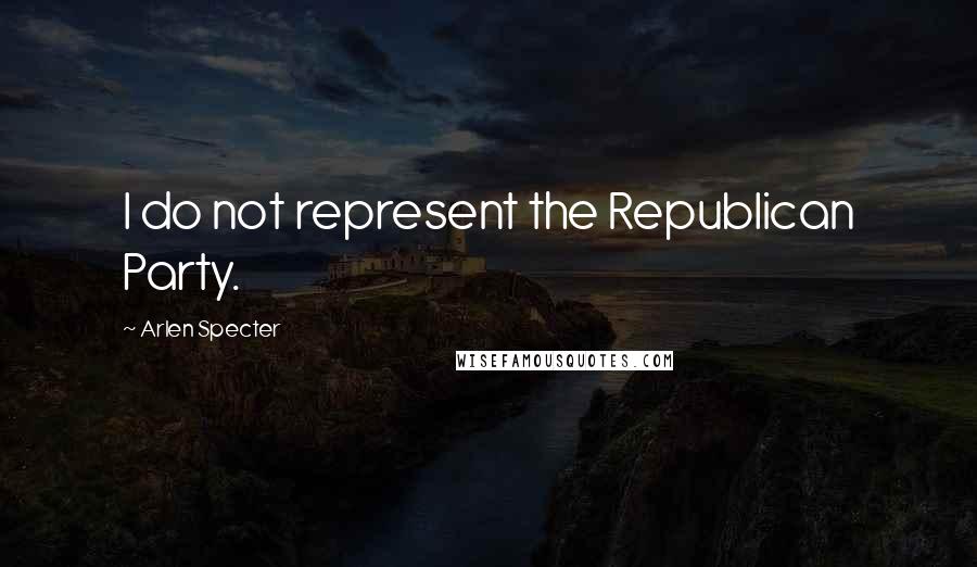 Arlen Specter Quotes: I do not represent the Republican Party.