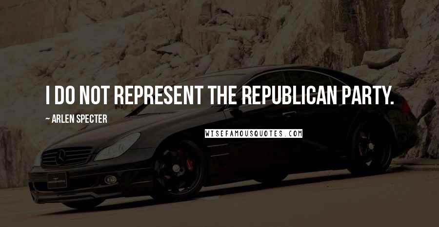 Arlen Specter Quotes: I do not represent the Republican Party.