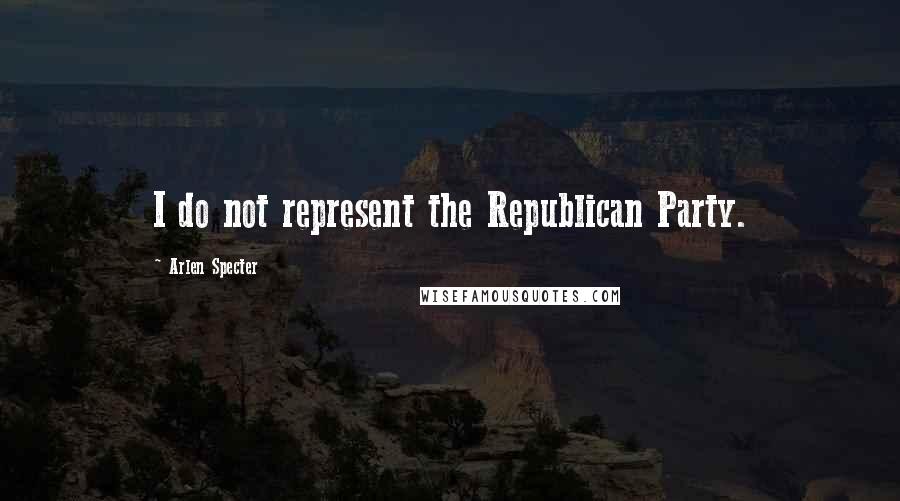 Arlen Specter Quotes: I do not represent the Republican Party.
