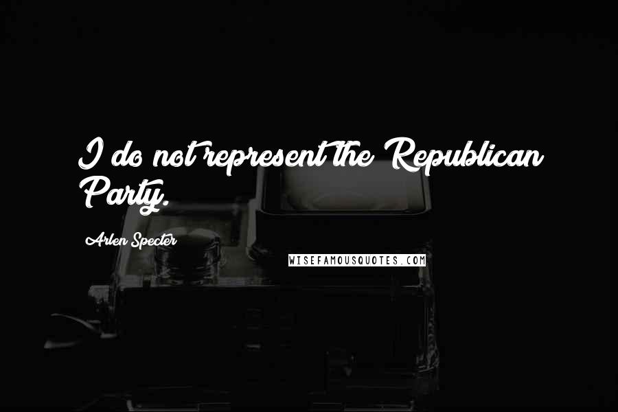 Arlen Specter Quotes: I do not represent the Republican Party.