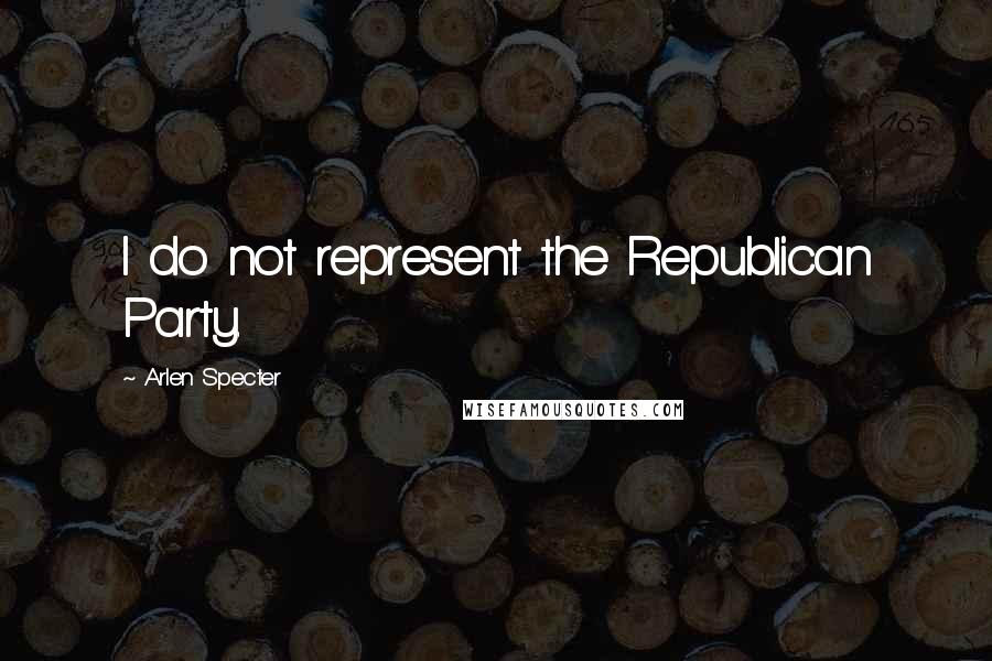 Arlen Specter Quotes: I do not represent the Republican Party.