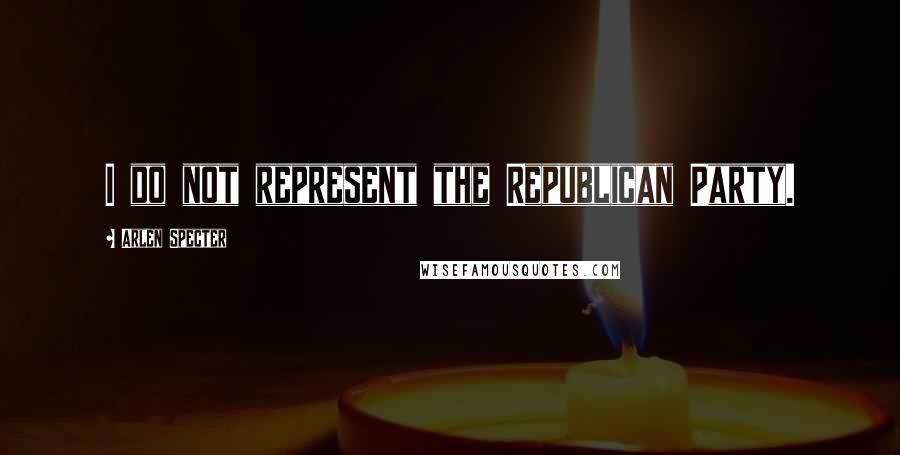 Arlen Specter Quotes: I do not represent the Republican Party.