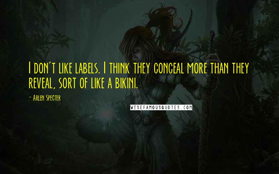 Arlen Specter Quotes: I don't like labels. I think they conceal more than they reveal, sort of like a bikini.
