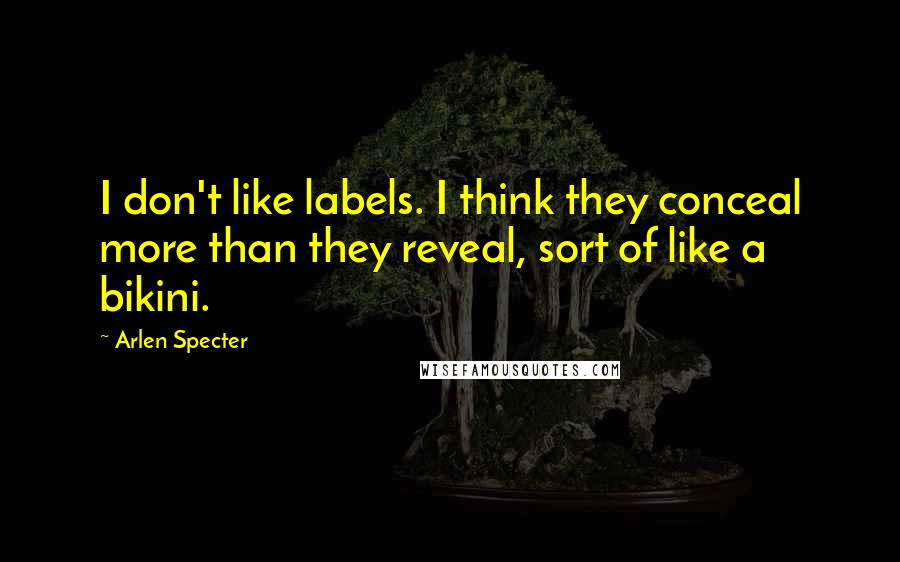 Arlen Specter Quotes: I don't like labels. I think they conceal more than they reveal, sort of like a bikini.