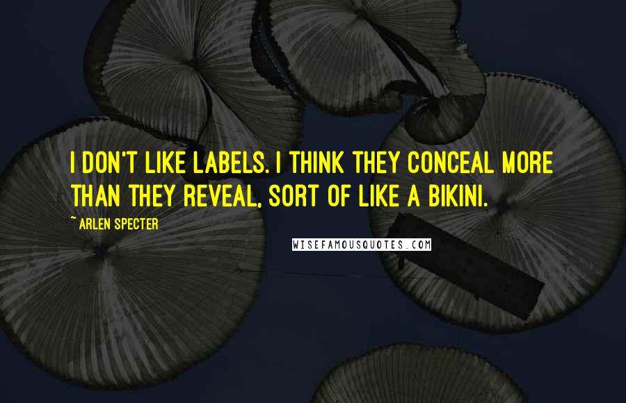 Arlen Specter Quotes: I don't like labels. I think they conceal more than they reveal, sort of like a bikini.