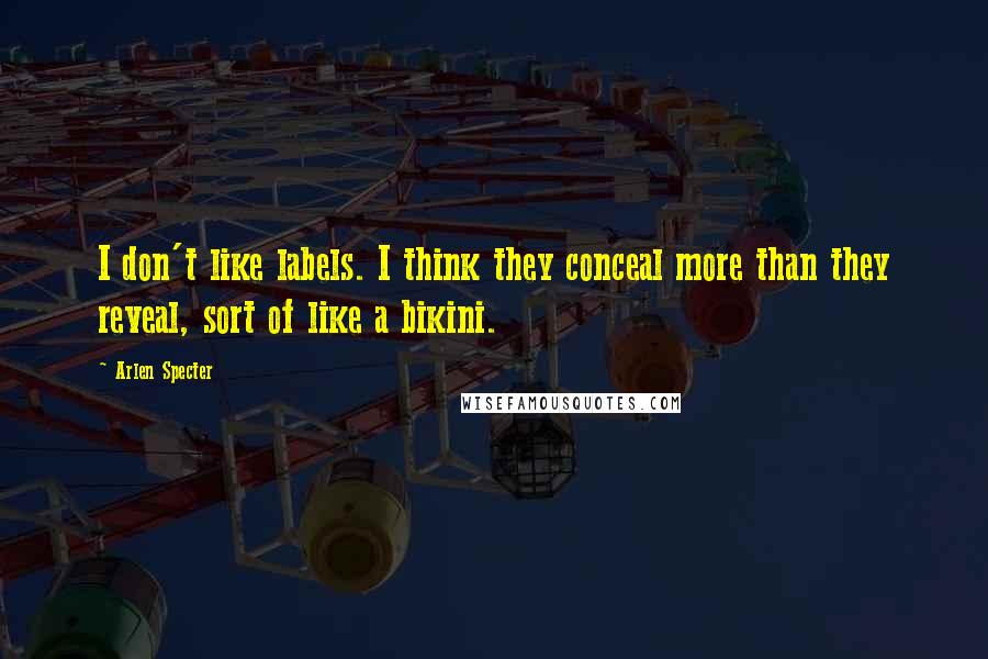 Arlen Specter Quotes: I don't like labels. I think they conceal more than they reveal, sort of like a bikini.