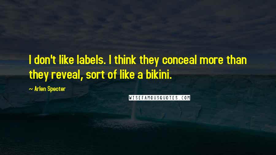 Arlen Specter Quotes: I don't like labels. I think they conceal more than they reveal, sort of like a bikini.