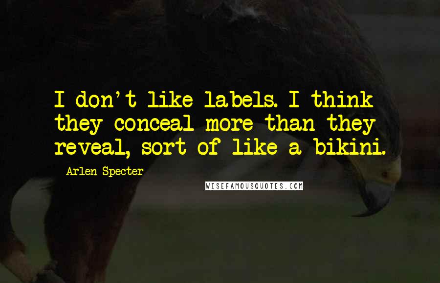 Arlen Specter Quotes: I don't like labels. I think they conceal more than they reveal, sort of like a bikini.