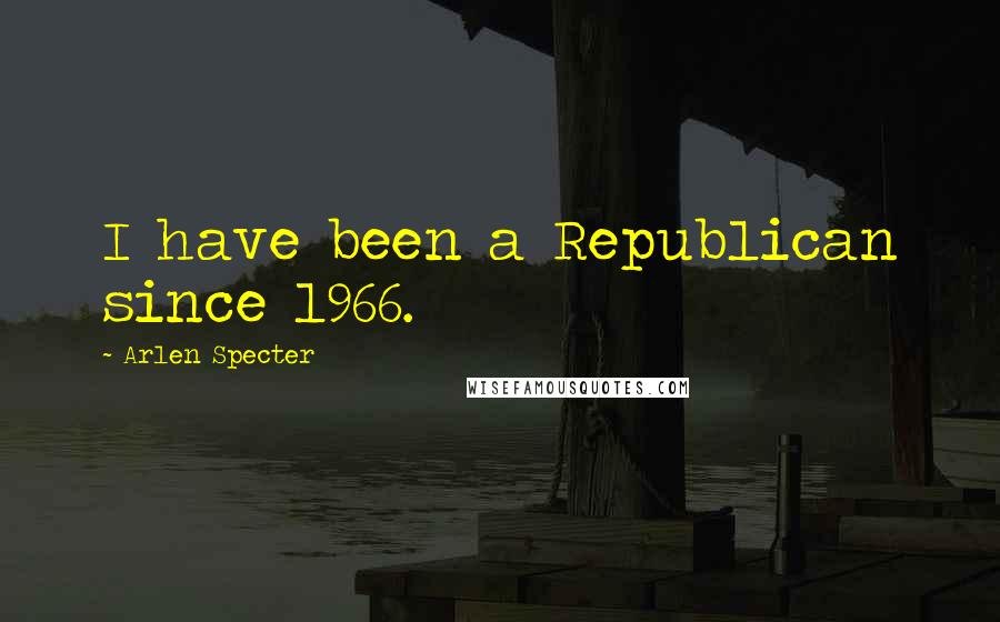 Arlen Specter Quotes: I have been a Republican since 1966.