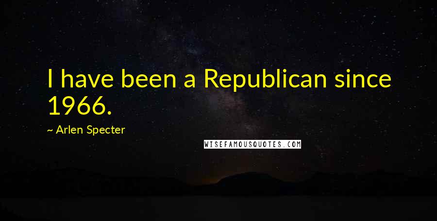 Arlen Specter Quotes: I have been a Republican since 1966.