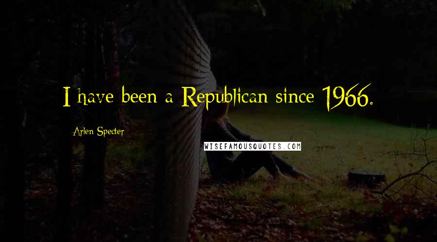 Arlen Specter Quotes: I have been a Republican since 1966.