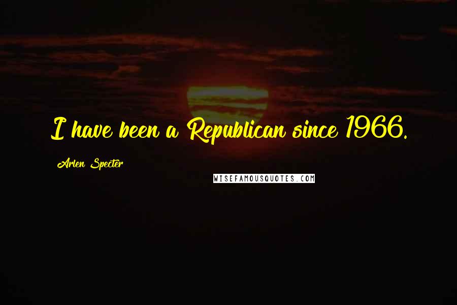 Arlen Specter Quotes: I have been a Republican since 1966.