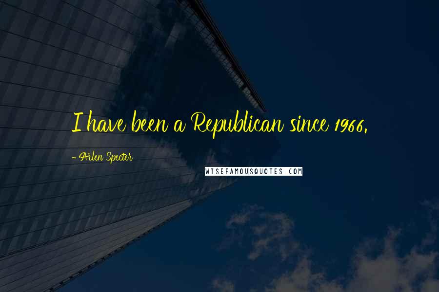 Arlen Specter Quotes: I have been a Republican since 1966.