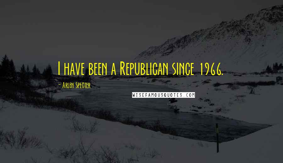 Arlen Specter Quotes: I have been a Republican since 1966.