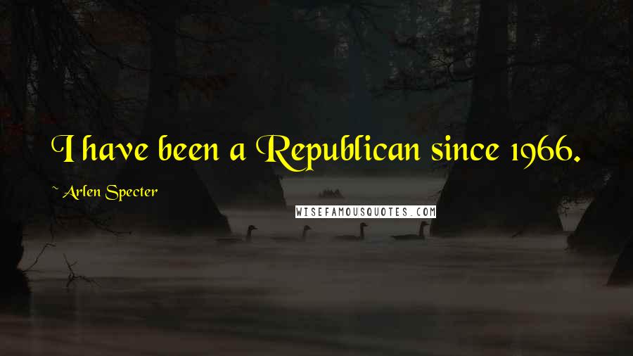 Arlen Specter Quotes: I have been a Republican since 1966.