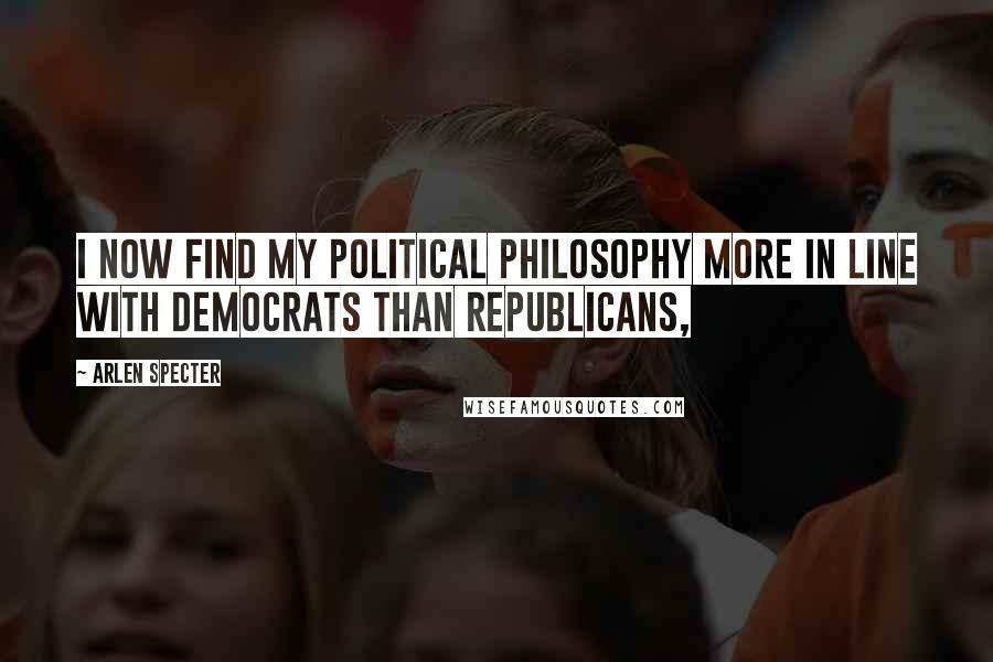 Arlen Specter Quotes: I now find my political philosophy more in line with Democrats than Republicans,