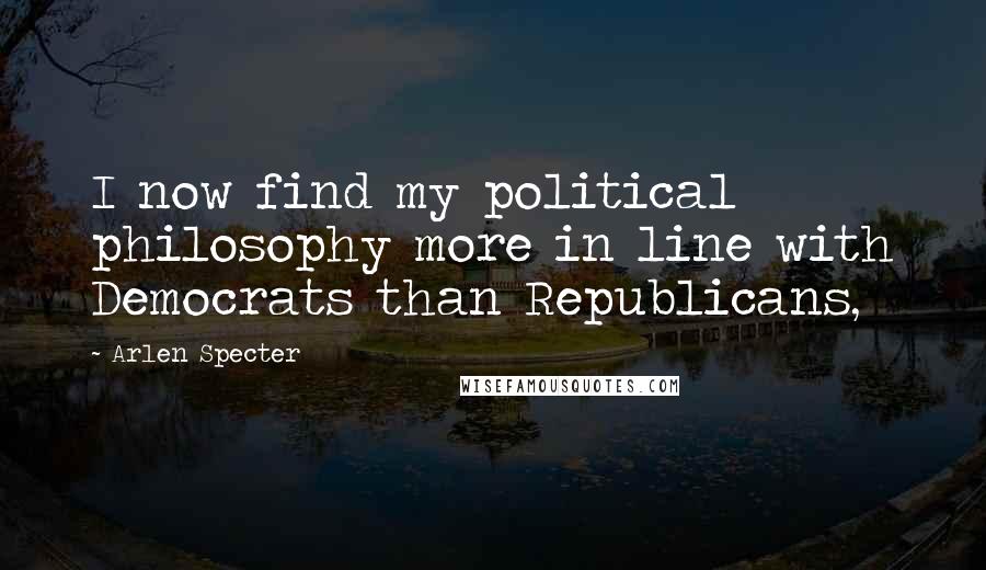 Arlen Specter Quotes: I now find my political philosophy more in line with Democrats than Republicans,