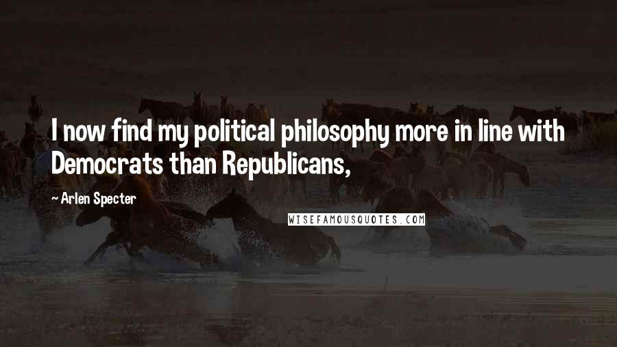 Arlen Specter Quotes: I now find my political philosophy more in line with Democrats than Republicans,