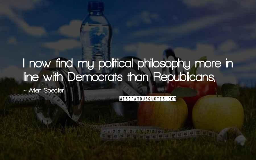 Arlen Specter Quotes: I now find my political philosophy more in line with Democrats than Republicans,