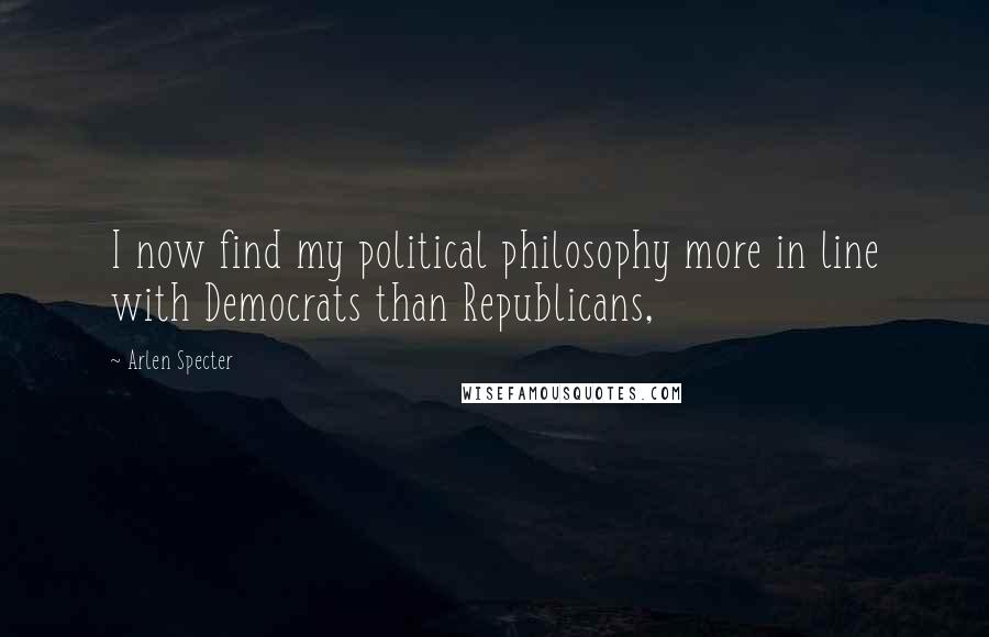 Arlen Specter Quotes: I now find my political philosophy more in line with Democrats than Republicans,