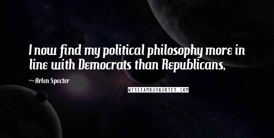 Arlen Specter Quotes: I now find my political philosophy more in line with Democrats than Republicans,