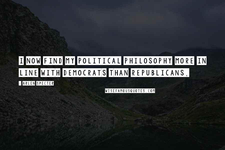 Arlen Specter Quotes: I now find my political philosophy more in line with Democrats than Republicans,