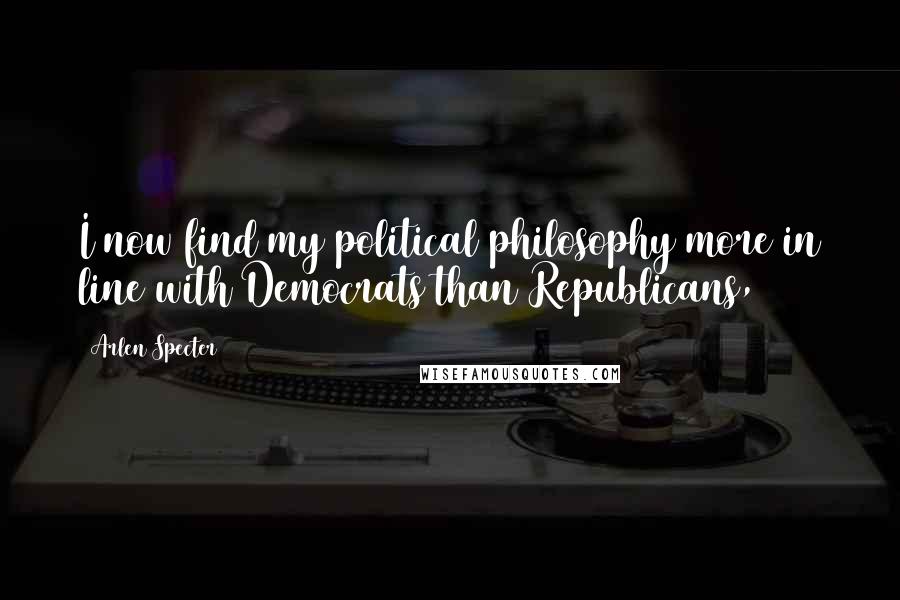 Arlen Specter Quotes: I now find my political philosophy more in line with Democrats than Republicans,