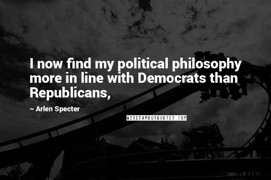 Arlen Specter Quotes: I now find my political philosophy more in line with Democrats than Republicans,