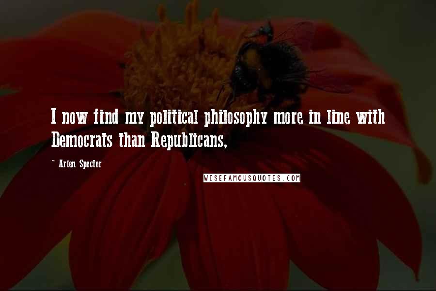 Arlen Specter Quotes: I now find my political philosophy more in line with Democrats than Republicans,