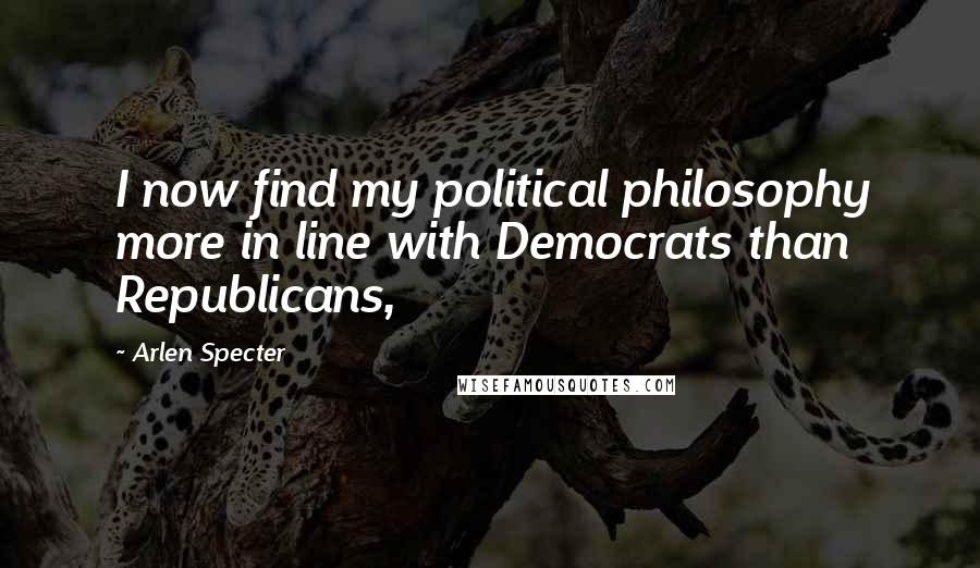 Arlen Specter Quotes: I now find my political philosophy more in line with Democrats than Republicans,