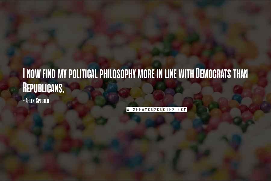 Arlen Specter Quotes: I now find my political philosophy more in line with Democrats than Republicans,