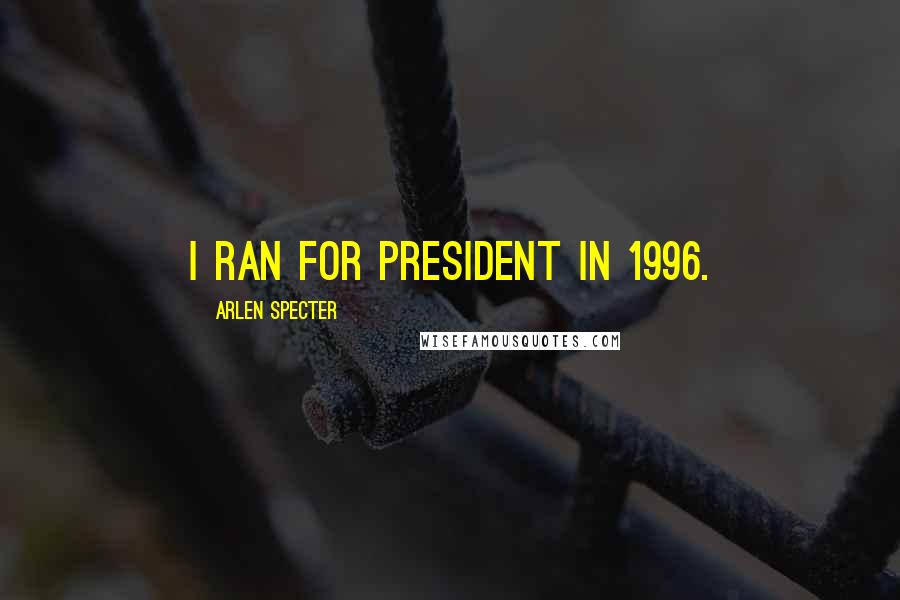 Arlen Specter Quotes: I ran for president in 1996.