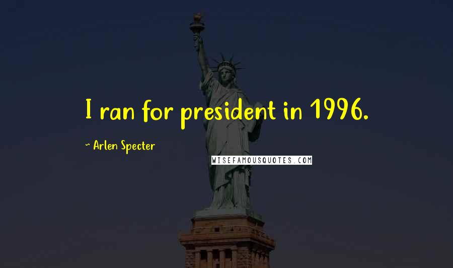 Arlen Specter Quotes: I ran for president in 1996.