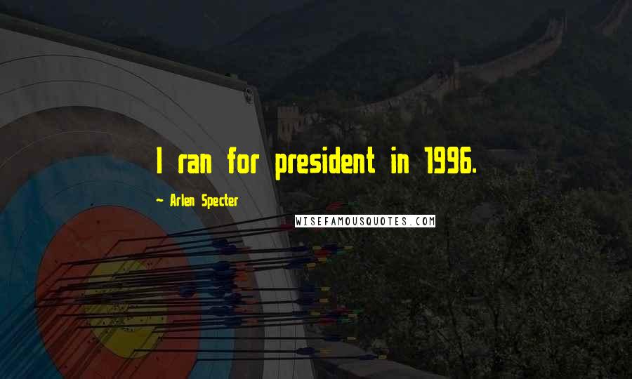 Arlen Specter Quotes: I ran for president in 1996.