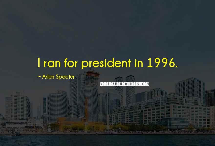 Arlen Specter Quotes: I ran for president in 1996.