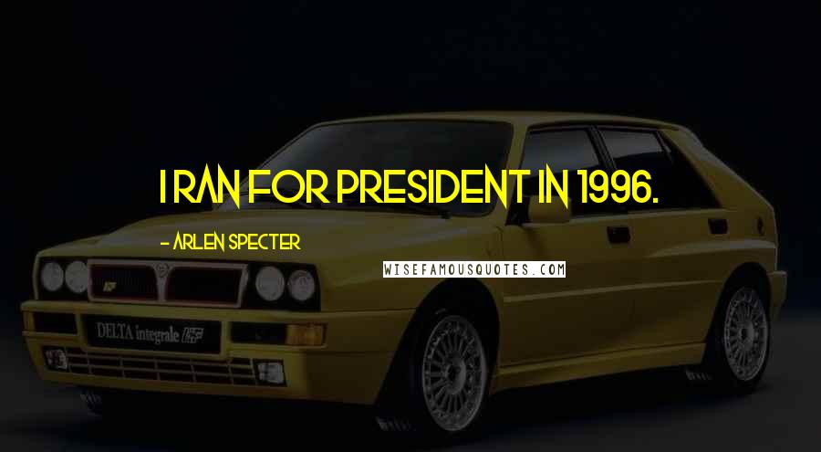 Arlen Specter Quotes: I ran for president in 1996.