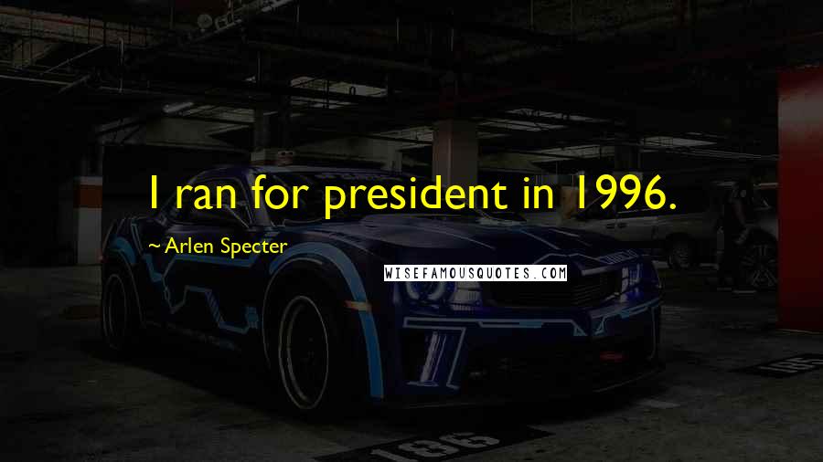 Arlen Specter Quotes: I ran for president in 1996.